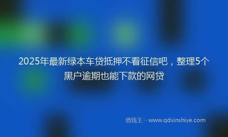 2025年最新绿本车贷抵押不看征信吧，整理5个黑户逾期也能下款的网贷