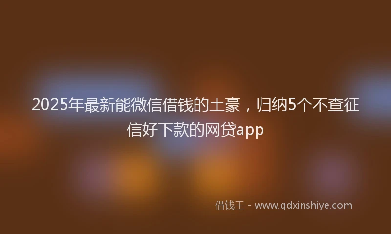 2025年最新能微信借钱的土豪，归纳5个不查征信好下款的网贷app