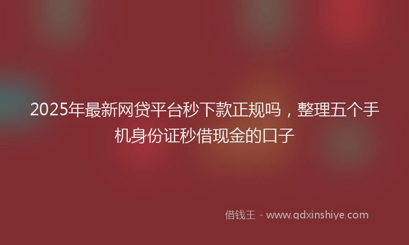 2025年最新网贷平台秒下款正规吗，整理五个手机身份证秒借现金的口子