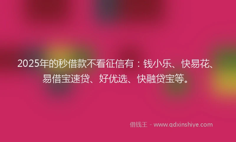 2025年的秒借款不看征信有：钱小乐、快易花、易借宝速贷、好优选、快融贷宝等。