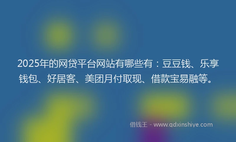 2025年的网贷平台网站有哪些有：豆豆钱、乐享钱包、好居客、美团月付取现、借款宝易融等。