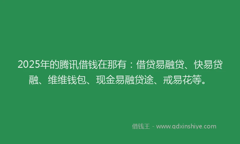 2025年的腾讯借钱在那有：借贷易融贷、快易贷融、维维钱包、现金易融贷途、戒易花等。