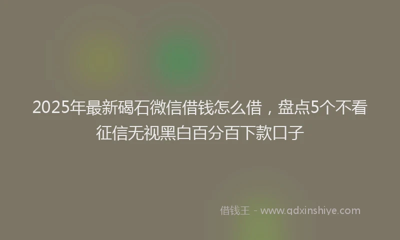 2025年最新碣石微信借钱怎么借，盘点5个不看征信无视黑白百分百下款口子
