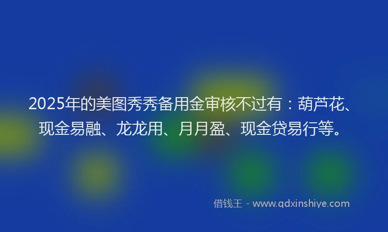 2025年的美图秀秀备用金审核不过有：葫芦花、现金易融、龙龙用、月月盈、现金贷易行等。