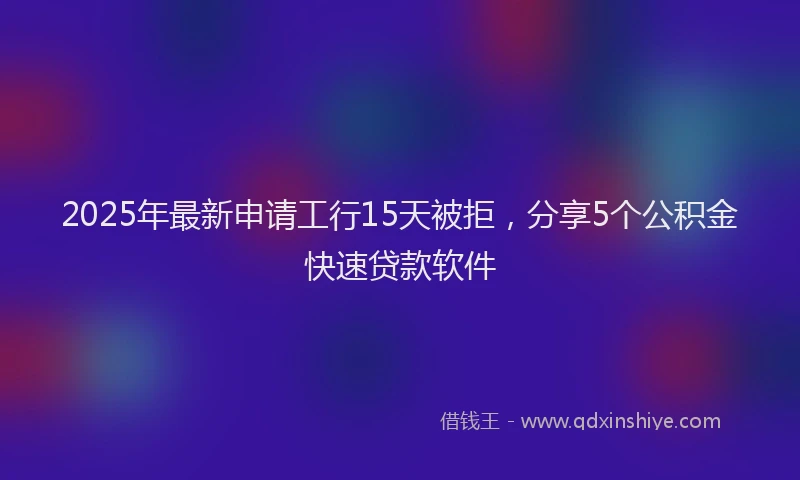 2025年最新申请工行15天被拒，分享5个公积金快速贷款软件