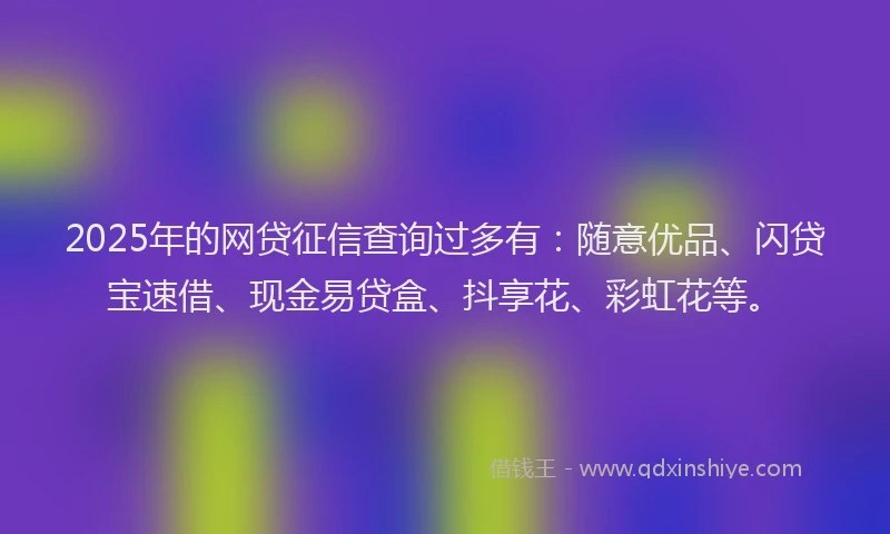 2025年的网贷征信查询过多有：随意优品、闪贷宝速借、现金易贷盒、抖享花、彩虹花等。