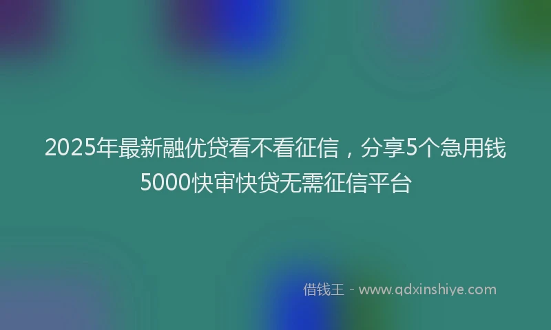 2025年最新融优贷看不看征信，分享5个急用钱5000快审快贷无需征信平台