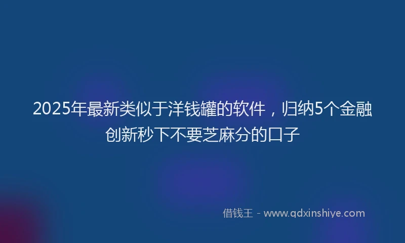 2025年最新类似于洋钱罐的软件，归纳5个金融创新秒下不要芝麻分的口子