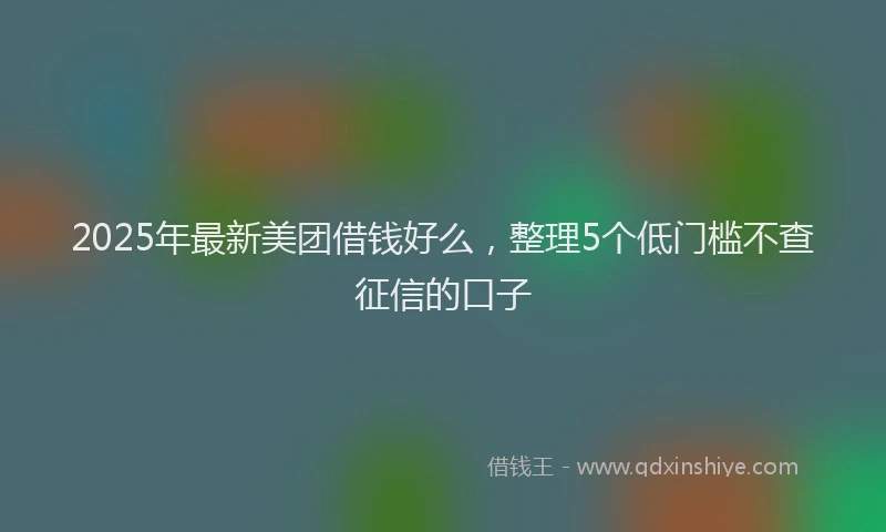 2025年最新美团借钱好么，整理5个低门槛不查征信的口子