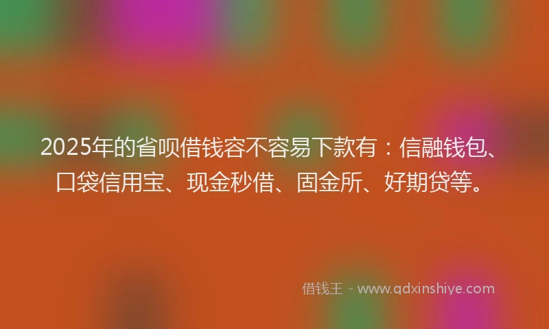 2025年的省呗借钱容不容易下款有：信融钱包、口袋信用宝、现金秒借、固金所、好期贷等。