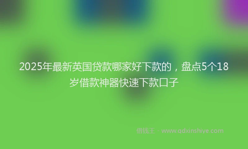 2025年最新英国贷款哪家好下款的，盘点5个18岁借款神器快速下款口子
