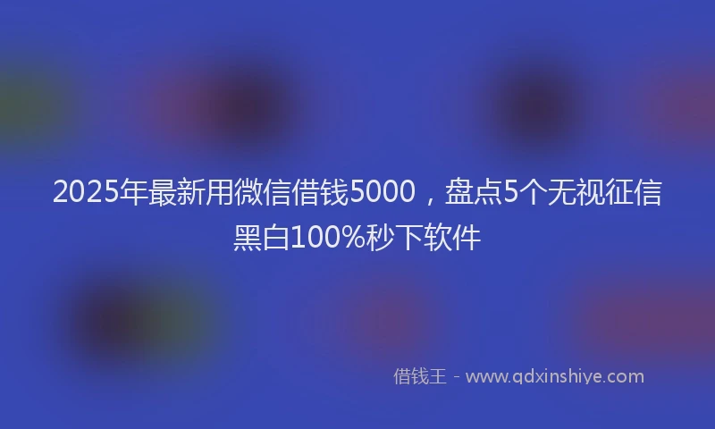 2025年最新用微信借钱5000，盘点5个无视征信黑白100%秒下软件