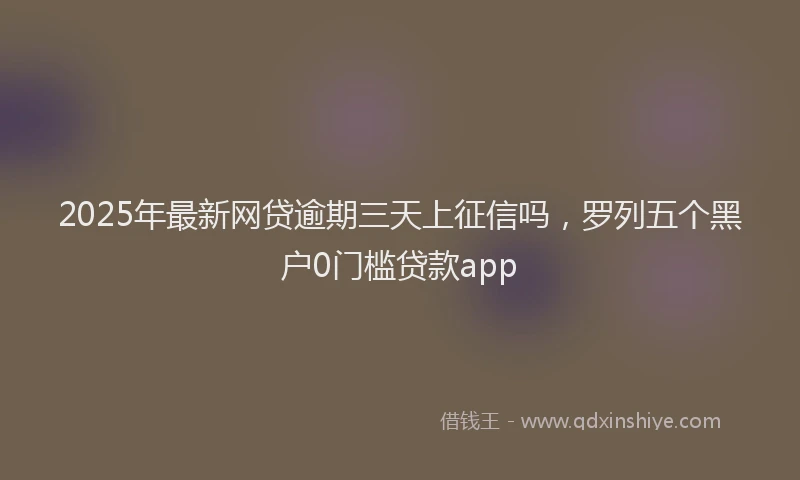 2025年最新网贷逾期三天上征信吗，罗列五个黑户0门槛贷款app