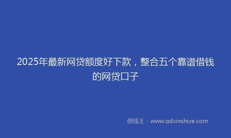 2025年最新网贷额度好下款，整合五个靠谱借钱的网贷口子