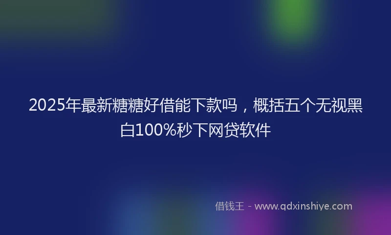 2025年最新糖糖好借能下款吗，概括五个无视黑白100%秒下网贷软件