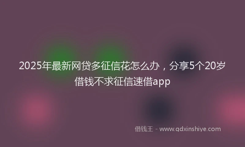 2025年最新网贷多征信花怎么办，分享5个20岁借钱不求征信速借app