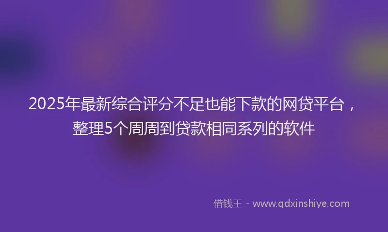 2025年最新综合评分不足也能下款的网贷平台，整理5个周周到贷款相同系列的软件
