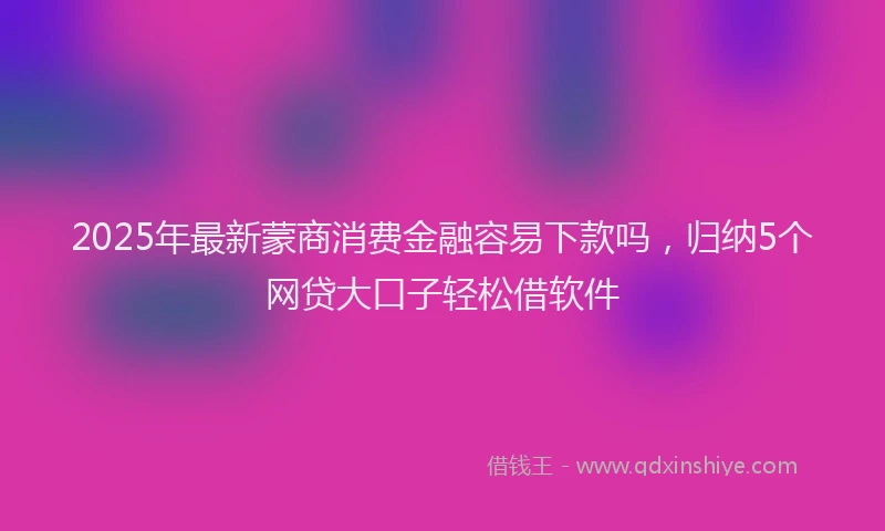 2025年最新蒙商消费金融容易下款吗，归纳5个网贷大口子轻松借软件