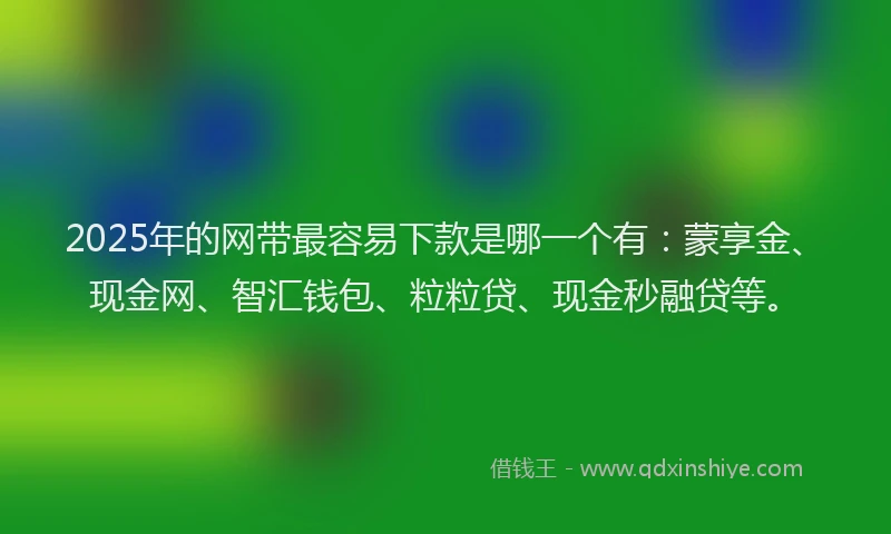 2025年的网带最容易下款是哪一个有：蒙享金、现金网、智汇钱包、粒粒贷、现金秒融贷等。