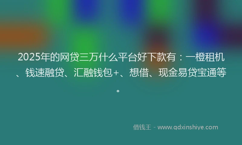 2025年的网贷三万什么平台好下款有：一橙租机、钱速融贷、汇融钱包+、想借、现金易贷宝通等。