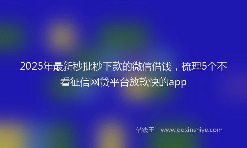 2025年最新秒批秒下款的微信借钱，梳理5个不看征信网贷平台放款快的app