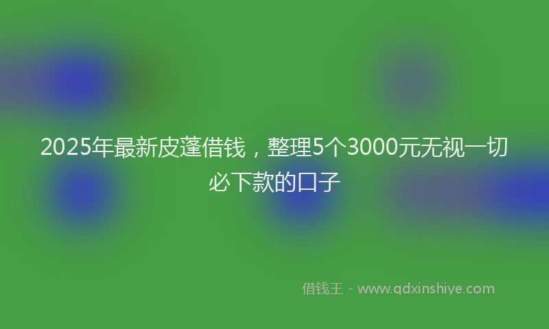 2025年最新皮蓬借钱，整理5个3000元无视一切必下款的口子