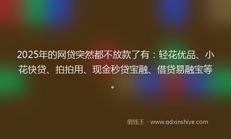 2025年的网贷突然都不放款了有：轻花优品、小花快贷、拍拍用、现金秒贷宝融、借贷易融宝等。