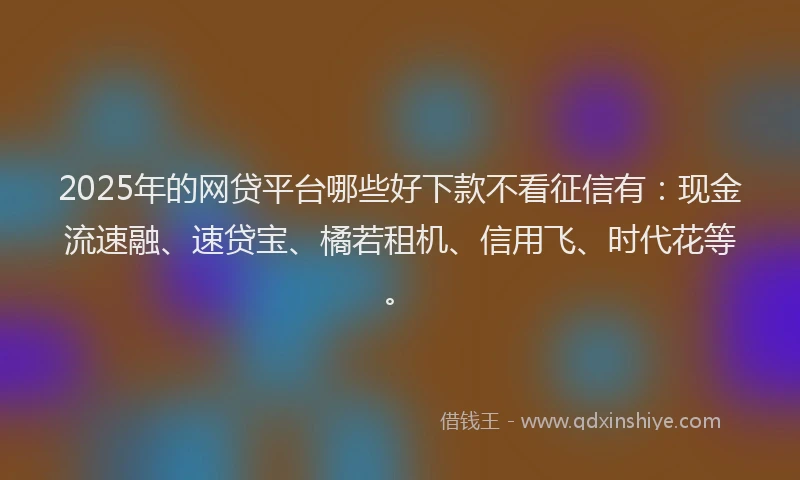 2025年的网贷平台哪些好下款不看征信有：现金流速融、速贷宝、橘若租机、信用飞、时代花等。