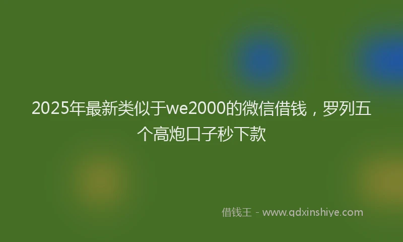 2025年最新类似于we2000的微信借钱，罗列五个高炮口子秒下款