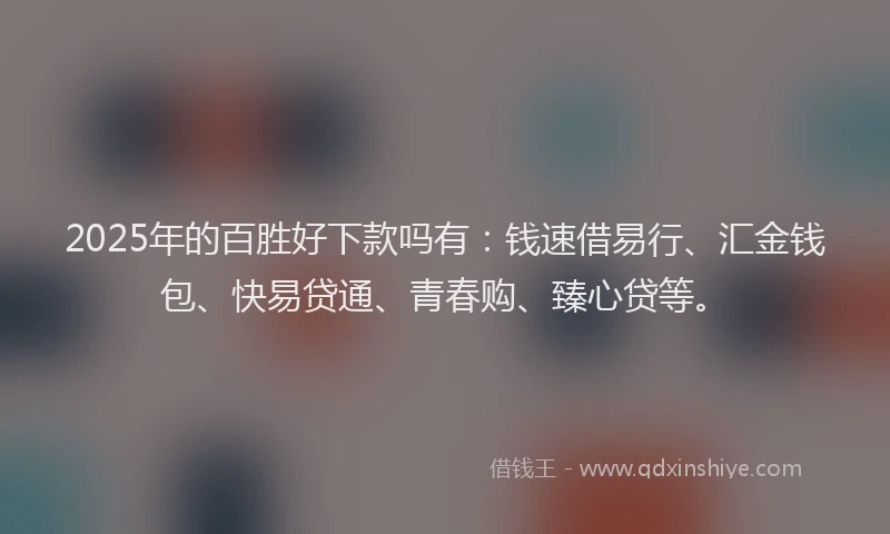 2025年的百胜好下款吗有:钱速借易行、汇金钱包、快易贷通、青春购、臻心贷等。