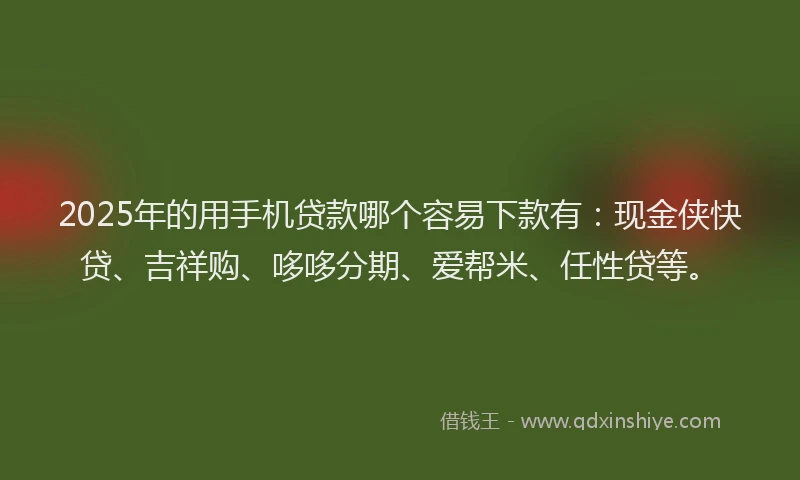 2025年的用手机贷款哪个容易下款有：现金侠快贷、吉祥购、哆哆分期、爱帮米、任性贷等。