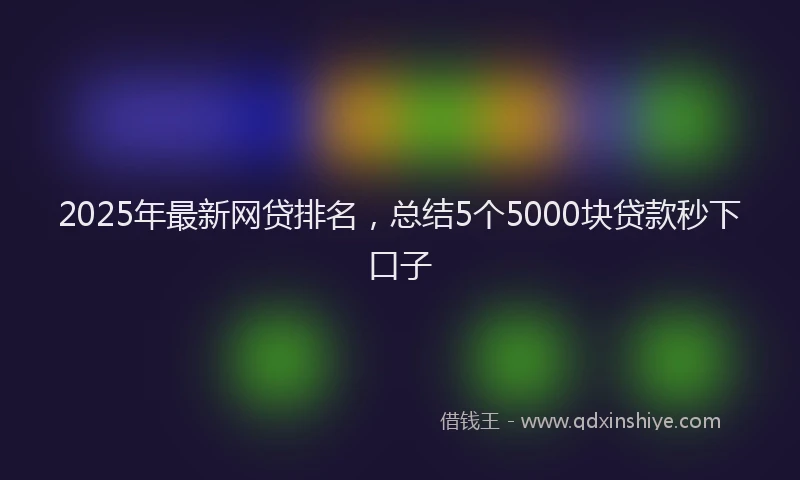 2025年最新网贷排名，总结5个5000块贷款秒下口子