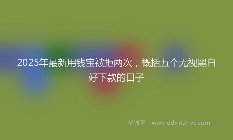 2025年最新用钱宝被拒两次，概括五个无视黑白好下款的口子