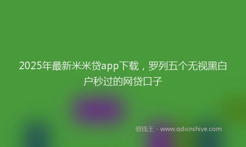 2025年最新米米贷app下载，罗列五个无视黑白户秒过的网贷口子