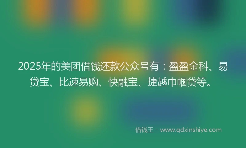 2025年的美团借钱还款公众号有：盈盈金科、易贷宝、比速易购、快融宝、捷越巾帼贷等。