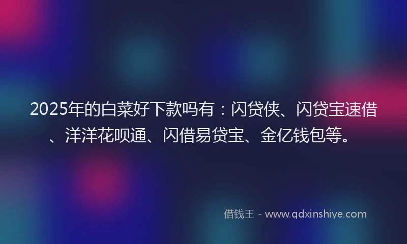 2025年的白菜好下款吗有：闪贷侠、闪贷宝速借、洋洋花呗通、闪借易贷宝、金亿钱包等。