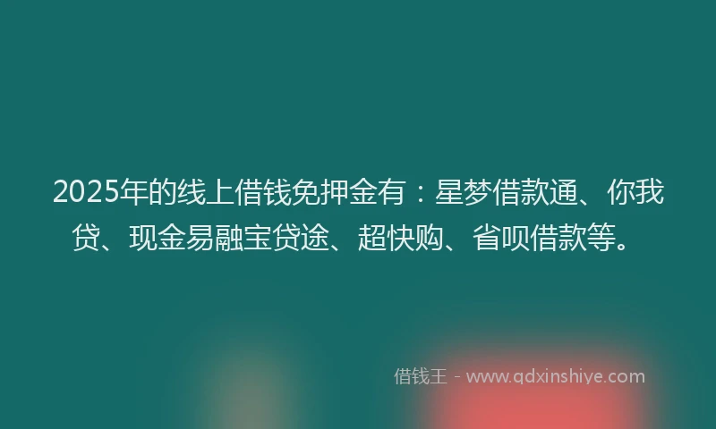 2025年的线上借钱免押金有：星梦借款通、你我贷、现金易融宝贷途、超快购、省呗借款等。