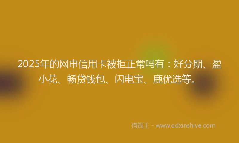 2025年的网申信用卡被拒正常吗有：好分期、盈小花、畅贷钱包、闪电宝、鹿优选等。