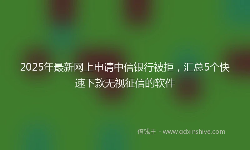 2025年最新网上申请中信银行被拒，汇总5个快速下款无视征信的软件