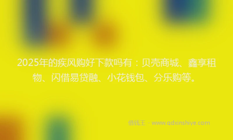 2025年的疾风购好下款吗有:贝壳商城、鑫享租物、闪借易贷融、小花钱包、分乐购等。