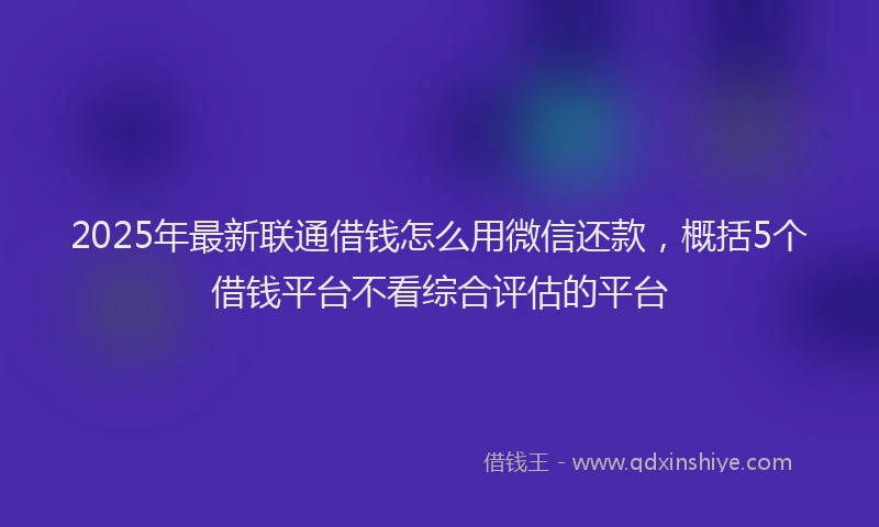 2025年最新联通借钱怎么用微信还款，概括5个借钱平台不看综合评估的平台