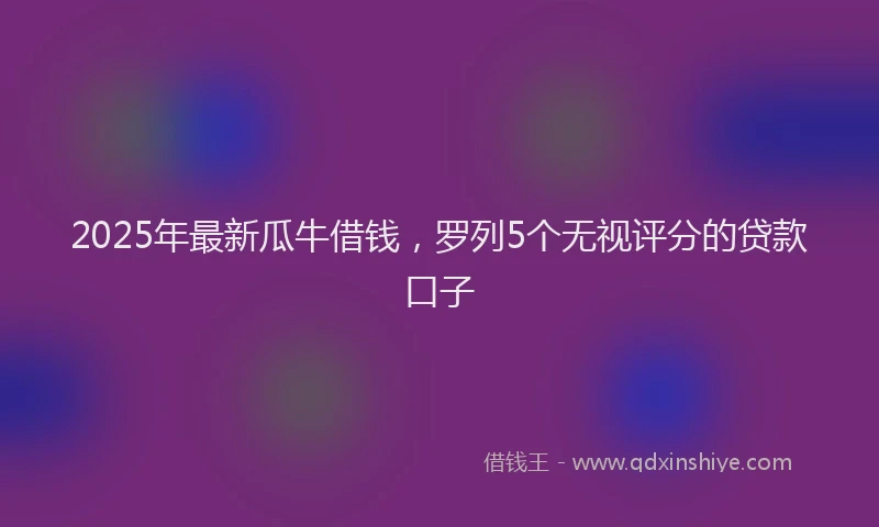 2025年最新瓜牛借钱，罗列5个无视评分的贷款口子