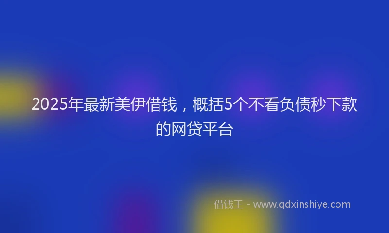 2025年最新美伊借钱，概括5个不看负债秒下款的网贷平台
