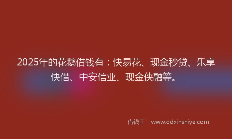 2025年的花鹅借钱有：快易花、现金秒贷、乐享快借、中安信业、现金侠融等。