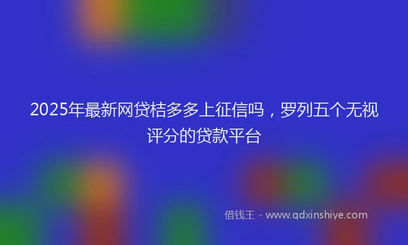 2025年最新网贷桔多多上征信吗，罗列五个无视评分的贷款平台