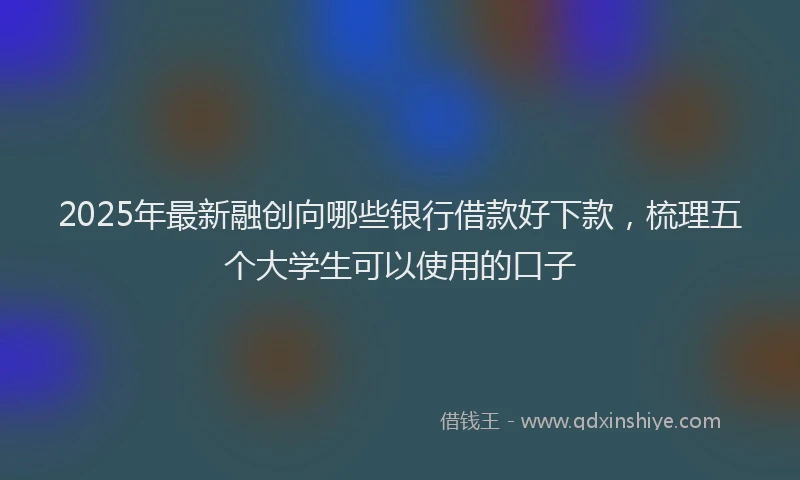 2025年最新融创向哪些银行借款好下款，梳理五个大学生可以使用的口子