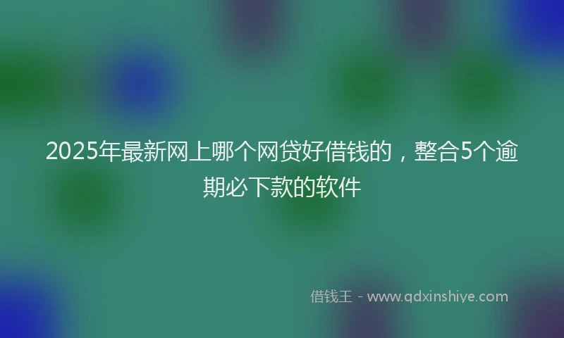 2025年最新网上哪个网贷好借钱的，整合5个逾期必下款的软件