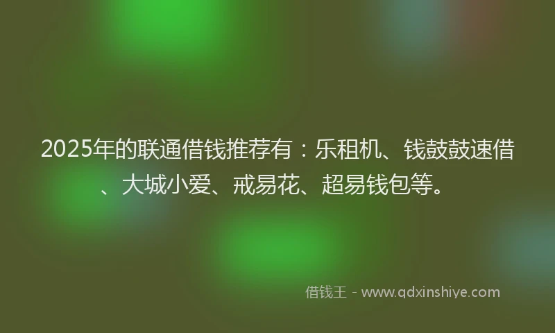 2025年的联通借钱推荐有：乐租机、钱鼓鼓速借、大城小爱、戒易花、超易钱包等。