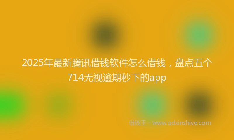 2025年最新腾讯借钱软件怎么借钱，盘点五个714无视逾期秒下的app