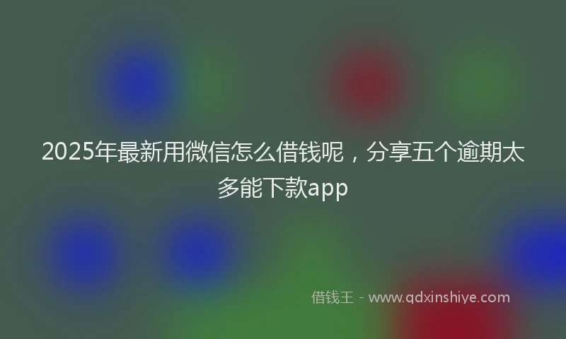 2025年最新用微信怎么借钱呢，分享五个逾期太多能下款app